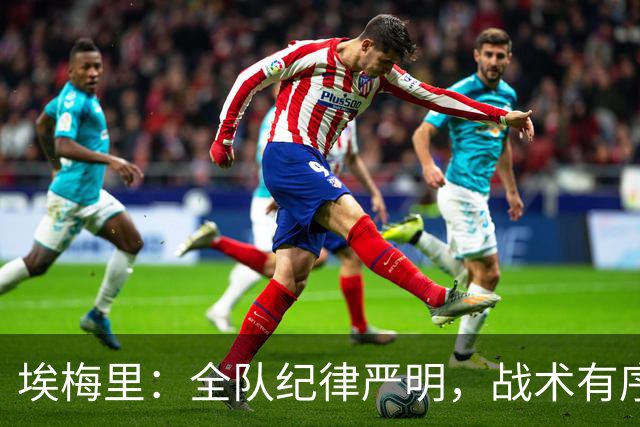 埃梅里：全队纪律严明，战术有序，成功主导了比赛进程